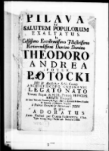 Pilawa ad salutem populorum exaltatus in Celsissimo Excellentissimo Illustrissimo Reverendissimo Domino Domino Theodoro Andrea a Potok Potocki Dei et Apostolicae sedis Gratia Archiepiscopo Gnesnensi Legato Nato Primate Regni et M.D.L. Primoque Prinicipe Abbate Tinecensi. Ac inter Universae Poloniae et Magni Ducatus Litvaniae Festivos Plausus et Solennia populorum Tripudia a Polona Provincia Societatis Jesu de genu adoratus Anno Exaltati per Crucem Redemptoris 1724