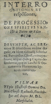 Interrogationes et respo[n]siones. De processione Spiritus Sancti a Patre et Filio. Desumpte [...] ex libro Ge[n]nadij Scholarii patriarchae Constantinopolitani in quo quinque capita defenduntur, quae in [...]