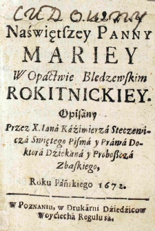 Skarb Nieprzebrany Dobrodzieystw Boskich. Obraz Cudowny Naświętszey Panny Mariey W Opactwie Bledzewskim Rokitnickiey. Opisany Przez X. Iana Kaźimierza Steczewicza Swiętego Pisma y Prawa Doktora Dziekana y Proboszcza Zbaskiego, Roku Pańskiego 1672