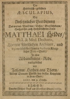 Der Heydnisch-gebildete Aesculapius, bey Ansehnlicher Beerdigung Des weyland WolEdlen Vesten GrossAchtbaren hochgelahrt- auch Hochrfahrnen Herrn Matthaei Heldes Phil. Phil. [et] Med. Doctoris, Eherzeit F&uuml;rftlichen Archiatri, und letztens h&ouml;chstber&uuml;hmten Practici in K&ouml;niglicher Frau-Stadt In einer Abdanckungs-Rede nachgebildet von Johann Herden aus Thorn Anietzt Dienern Christi bey dessen Kripplein in Frau-Stadt 1669 den 9. Octobr.