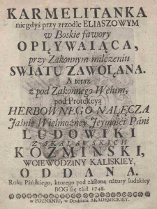 Karmelitanka niegdyś przy zrzodle Eliaszowym w Boskie fawory opływaiąca, przy Zakonnym milczeniu światu zawołana. A teraz z pod Zakonnego Welum pod Protekcyą herbownego Nałęcza Jaśnie Wielmożney Ieymości Pani Ludowiki z Skaławskich Kozminski, woiewodziny kaliskiey, oddana. Roku Pańskiego, kt&oacute;rego pod zasłoną natury ludzkiey Bog się taił 1748