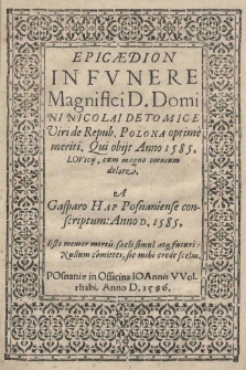 Epicaedion in funere Magnifici D. Domini Nicolai de Tomice. Viri de Repub. Polona optim&egrave; meriti. Qui obijt anno 1585. Lovicij, cum magno ommnium dolore A Gasparo Hap Posnaniense conscriptum: Anno D. 1585. Esto memor mortis saecli simul atq; futuri: Nullum comittes, sic mihi erede scelus