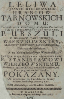 Leliwa Jasnie Wielmoznego Hrabiow Tarnowskich domu: Po fatalnym z Ziemskiego Zodyaku Zachodzie, Jasnie Wielmozney Jey Mosci Pani, P. Urszuli z hrabiow Tarnowskich, Wierzbowskiey, starosciny Łęczyckiey, Barwałdzkiey, [et]c Ostatecznie zacmiony, A na Nowiu Szczęśliwey Wieczności Jasnie Wielmoznemu Iego Mosci Panu. P. Stanisławowi Wierzbowskiemu, staroscie łęcZyckiemu, barwałdzkiemu, [et]c. Przy pogrzebowym mroku pokazany. Od żałosnego po Fundatorce swoiey Kollegium Piotrkowskiego Societatis Jesu. RokU obIaśnIaIaCego zIeMskI zoDIak ChristUsa