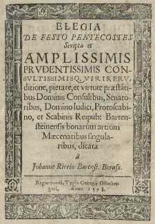 Elegia de festo Pentecostes scripta et amplissimis prudentissimis consultissimisq[ue] viris, eruditione, pietate, et virtute praestatibus Diminis Consulibus, Senatoribus, Domino Iudici, Protoscabino, et Scabinis Reipub: Bartensteinensis bonarum artium maecenatibus singularibus, dicata