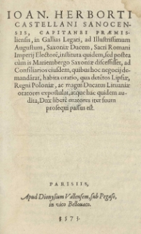 Joan[nis] Herborti castellani Sanocensis, capitanae Praemisliensis, in Gallias Legati, Ad illustrissimum Augustum [V], Saxoniae ducem, Sacri Romani Imperij Electore[m], instituta quidem, sed postea cum is Mariembergo Saxoniae discessisset, ad Consiliarios eiusdem, quibus hoc negocij demandarat, habita oratio, qua detentos Lipsiae, Regni Poloniae, ac magni Ducatus Lituaniae oratores expostulat, atque hac quidem audita, Dux libere oratores inter suum prosequi passus est