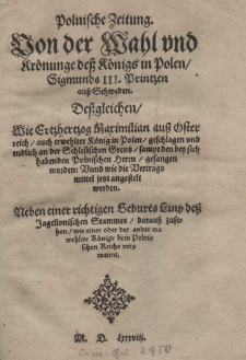 Polnische Zeitung. Von der Wahl und Kr&ouml;nunge dess K&ouml;nigs in Polen Sigismunds III Printzen auss Schweden. Dessgleichen wie Ertzhertzog Maximilian auss &Ouml;sterreich auch erwehlter K&ouml;nig in Polen geschlagen und endlich an der Schlesischen Grentz sampt den bey sich habenden Polnischen herrn gefangen worden: Vnnd wie die Vertrags mittel ietzt angestelt werden. Neben einer richtigen Geburts Liny dess Jagellonischen Stammes darauss zusehen wie einer oder der ander erwehlete K&ouml;nige. dem Polnischen Reiche verwannt...]