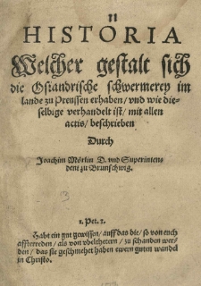 Historia welcher gestalt sich die Osiandrische schwermerey im lande zu Preussen erhaben / und wie dieselbige verhandelt ist / mit allen actis beschrieben durch Joachim M&ouml;rlin D. und Superintendent zu Brunschwig