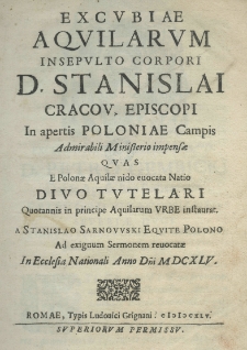Excubiae aquilarum in sepulto corpori D. Stanislai cracov. episcopi in apertis Poloniae campis admirabili ministerio impensae quas e Polonae aquilae nido evocata natio Divo Tuletari quotabbis in principe Aquilarum urbe instuatur a Stanislao Sarnowski equite polono ad exiguum sermonem revocatae in ecclesia nationali anno domini M.DCXLV