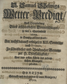 D. Samuel Schelwigs Wetter-Predigt auff Veranlassung eines erschrecklichen Donnerschlages so den 3. Septembris 1699 in Dantzig geh&ouml;ret ward: am nechst darauff erfolgeten XII Sonntage nach Trinitatis, in Christlicher und Bolckreicher Bemeine zur H. Drenfaltigkeit Aus dem ersten Theile des ordentlichen Evangelii gehalten