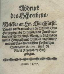 Abdruck des Schreibens, welches an Sr. Churf&uuml;rstl. Durchl. zu Brandenburg die St&auml;nde Dero Hertzogthumbs Preussen zu der Zeit &uuml;bergeben, als Ihre K&ouml;nigl. Maytt. zu Schweden in das Hertzogthumb Preussen angelanget und mit Dero wie auch der Pohlnischen Quartianer Armee, umb die Stadt K&ouml;nigsberg Sich gelagert