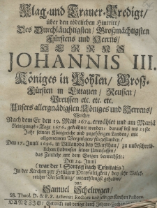 Klag- und Trauer-Predigt &uuml;ber den t&ouml;dtlichen Hintritt des Durchla&uuml;chtigsten Grossm&auml;chtigsten F&uuml;rstens und Herrns Herrns Johannis III K&ouml;niges in Pohlen, Grossf&uuml;rsten in Littauen, Reussen, Preussen etc. etc. etc. Unsers allergn&auml;digsten K&ouml;niges und Herrns Welcher nach dem er den 19. Maji 1674. erw&auml;hlet und am Mari&auml; Reinigungs-Tag 1676. gekr&ouml;ret worden; darauf biss ins 23 ste jahr seinem K&ouml;nigreiche und zugeh&ouml;rigen Landen mit allgemeinem Vergn&uuml;gen f&uuml;rgestanden den 17. Junii 1696. in Villanova bey Warschau zu unbeschreiblichem Lidwesen seiner Untersassen des Zeitliche mit dem Ewigen berwechselt; Den 24. Junii (war der I. Sontag nach Trinitatis). In der Kirchen zur Heiligen Dreyfaltigkeit bey sehr Volckreicher Versamlung unterh&auml;nigst gehalten von Samuel Schelwigen SS. Theol. D. et P. P. Athenaei Rectore und solbiger Kirchen Pastore