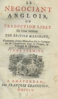 Le negociant anglois ou traduction libre du livre intitule The british merchant, contenant divers m&eacute;moires sur le commerce de l'Angleterre avec la France, le Portugal et l'Espagne., Tome premier