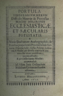 Portula singularium rerum, difficilis materiae et processus brachii implorandi ecclesiasticae et saecularis potestatis. E votis doctorum authographis, et praxibus praejudicatis provinciarum Germaniae: Hispaniae: Galliae: Poloniae: Lithuaniae: et Prussiae: er diversas materias et controversias rerum notabilium, concise adstructa et per Classes Operis distinctas: accommodate ad usum iuris ordinarium nobilium civitatum Prussiae adformata