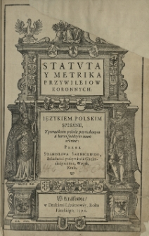 Statuta y metrika przywileiow Koronnych ięzykiem polskim spisane, y [...] zebrane [...] przez [...]