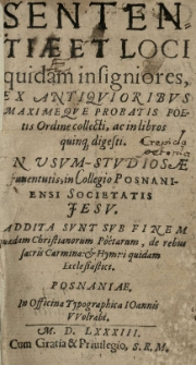 Sententiae et loci quidam insigniores, ex antiqvioribvs [...] poetis ordine collecti, ac in libros quinq[ue] digesti. In vsvm studiosae iuventutis in Collegio Posnaniensi Societatis Jesv. Addita svnt [...] quaedam Christianorum Poetarum [...] Carmina et Hymni [...]