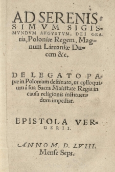 Ad serenissimvm Sigismundvm Avgvstvm [...] Poloniae regem [...] De legato Papae in Poloniam destinato, ut colloquium a Sacra Maiestate Regia in causa religionis instituendum impediat. Epistola Vergerii [Petri Pauli]