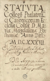 "Statuta Collegii Praelatorum et Canonicorum Ecclesiae Collegiatae Divae Mariae Magdalenae Posnaniae, Anno Domini MDCXXXVII in Generali Capitulo Postridie S. Apoloniae Virginis Sancita, Laudata et Decreta, Deo Auspice in Honorem et Maiorem Suam Gloriam, Cultumque et in eadem Ecclesia magis promovendum".