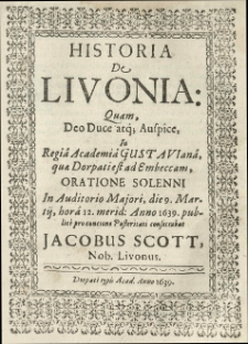 Historia de Livonia quam [...] in Regia Academi&acirc; Gustavian&acirc;, quae Dorpati est [...] oratione [...] die 9 martii [...] anno 1639 publice pro concione posteritati consecrabat Jacobus Scott [...].