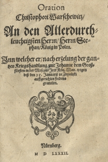 Oration Christophori Warschewitz / an den [...] Herrn Stephan / k&ouml;nig in Polen. Inn welcher er nach erzelung der gantzen Kriegshandlung mit Johanne dem Grossf&uuml;rsten in der Moscaw / Irer K&ouml;n. Maie. wegen dess den 15. Januarii zu Zopoltzki auffgerichten fridens gratulirt.