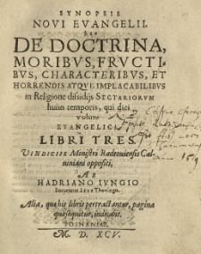 Synopsis Novi Evangelii seu De doctrina, moribus, fructibus [...] et horrendis atque implacabilibvs in religione dissidijs sectariorvm huius temporis, qui dici volunt evangelici. Libri tres [...] Ab Hadriano Ivngio [...].