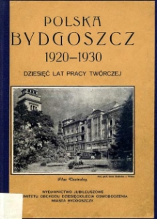 Polska Bydgoszcz 1920-1930 : dziesięć lat pracy tw&oacute;rczej : wydawnictwo jubileuszowe Komitetu Obchodu Dziesięciolecia Oswobodzenia Miasta Bydgoszczy