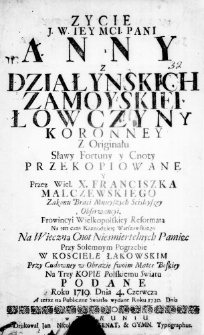 Zycie J. W. Iey Mci Pani Anny z Działynskich Zamoyskiei Łowczyny Koronney z Originału Sławy Fortuny y Cnoty przekopiowane y przez Wiel. X. Franciszka Malczewskiego Zakonu Braci Mnieyszych Scisleyszey Obserwancyi. Prowincyi Wielkopolskiej Reformata na ten czas Kaznodzieię Warszawskiego na wieczną Cnot niesmiertelnych Pamięc przy solemnym Pogrzebie w Kosciele Łąkowskim przy Cudowney w Obrazie swoim Matce Boskiey na trzy Kopie Polskiemu Swiatu podane Roku 1719. Dnia 4. Czerwcza A teraz na Publiczne Swiatło wydane Roku 1720. Dnia